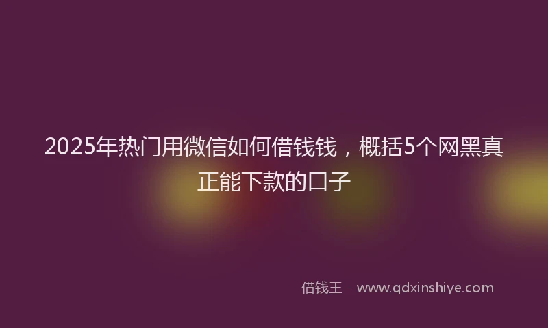 2025年热门用微信如何借钱钱，概括5个网黑真正能下款的口子