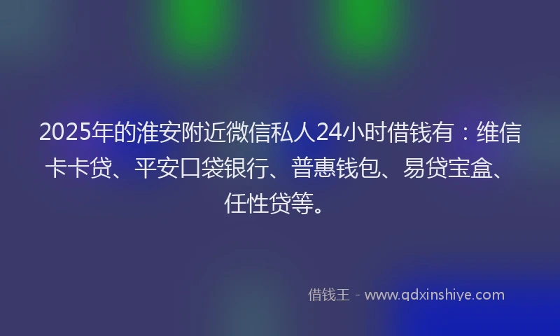 2025年的淮安附近微信私人24小时借钱有：维信卡卡贷、平安口袋银行、普惠钱包、易贷宝盒、任性贷等。