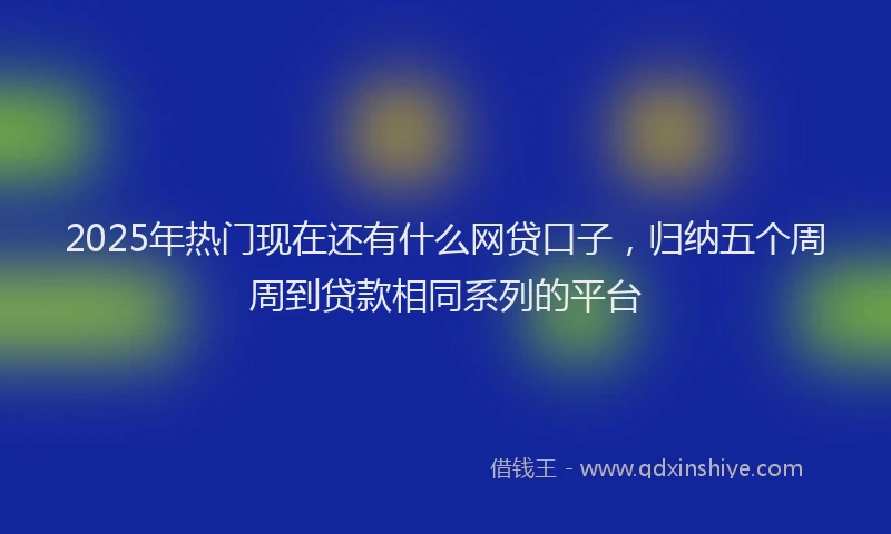 2025年热门现在还有什么网贷口子，归纳五个周周到贷款相同系列的平台