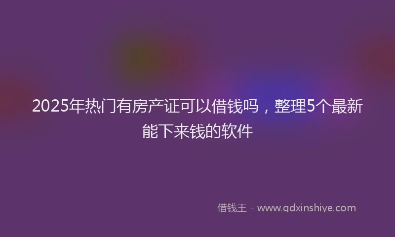 2025年热门有房产证可以借钱吗，整理5个最新能下来钱的软件