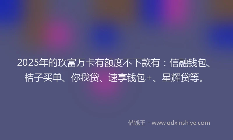 2025年的玖富万卡有额度不下款有：信融钱包、桔子买单、你我贷、速享钱包+、星辉贷等。