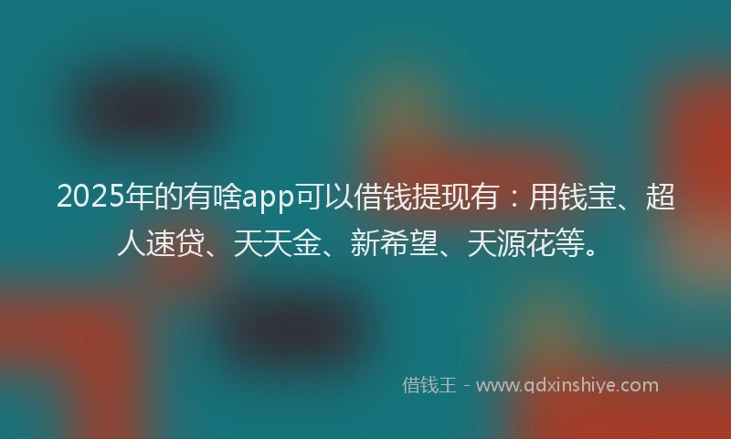2025年的有啥app可以借钱提现有：用钱宝、超人速贷、天天金、新希望、天源花等。