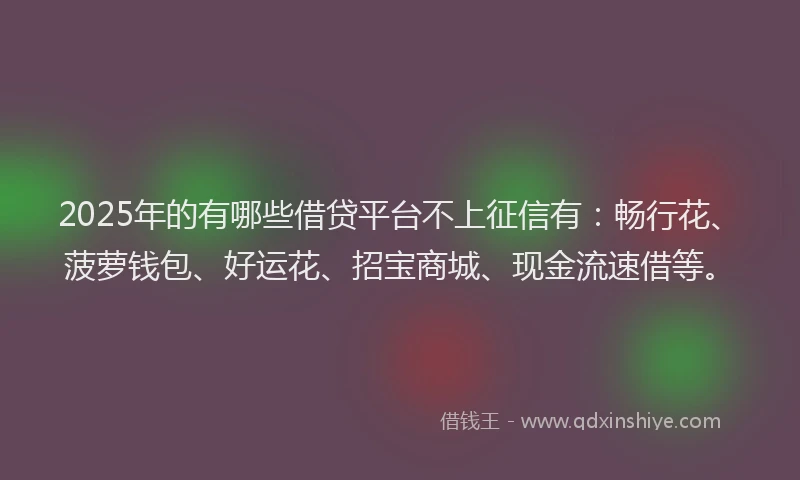 2025年的有哪些借贷平台不上征信有：畅行花、菠萝钱包、好运花、招宝商城、现金流速借等。