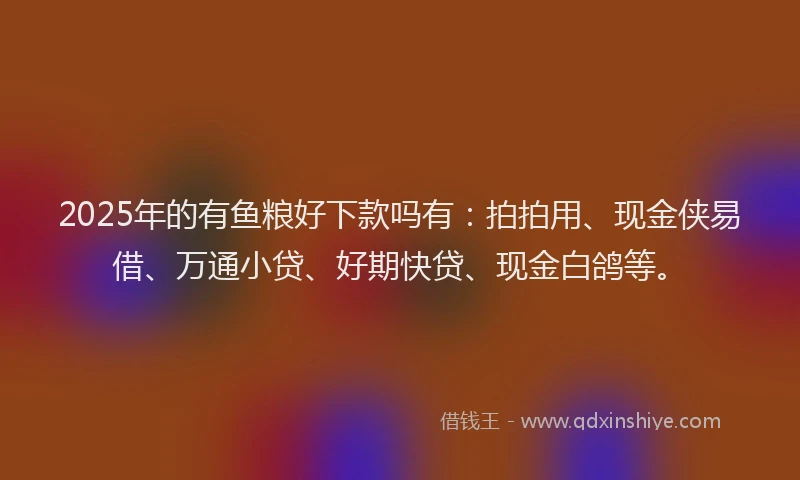 2025年的有鱼粮好下款吗有：拍拍用、现金侠易借、万通小贷、好期快贷、现金白鸽等。
