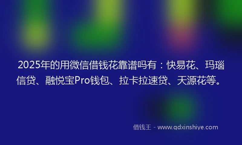 2025年的用微信借钱花靠谱吗有：快易花、玛瑙信贷、融悦宝Pro钱包、拉卡拉速贷、天源花等。