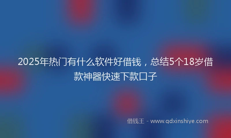 2025年热门有什么软件好借钱，总结5个18岁借款神器快速下款口子
