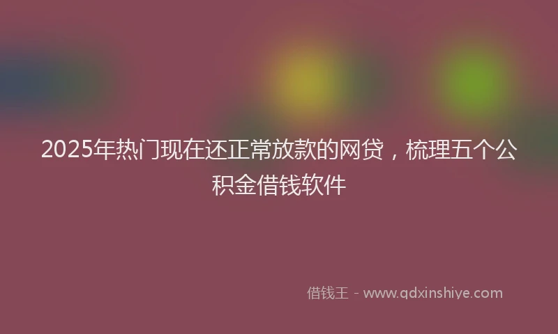 2025年热门现在还正常放款的网贷，梳理五个公积金借钱软件
