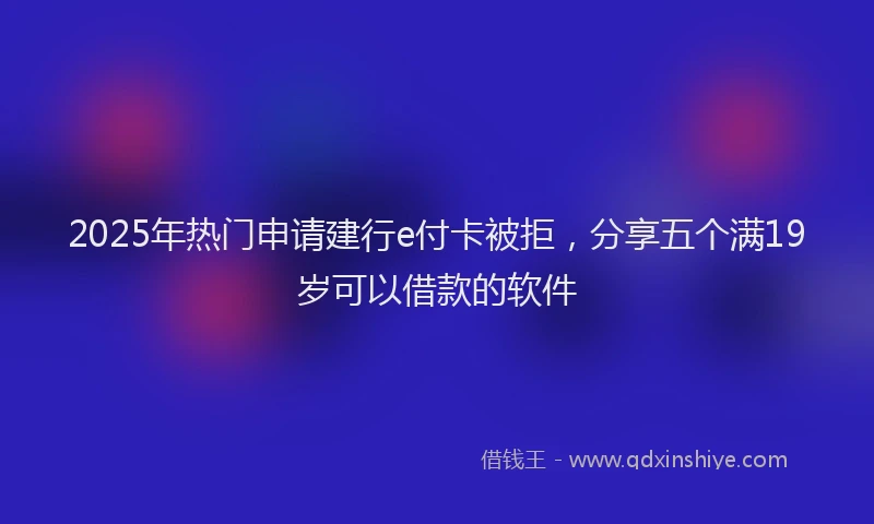 2025年热门申请建行e付卡被拒，分享五个满19岁可以借款的软件