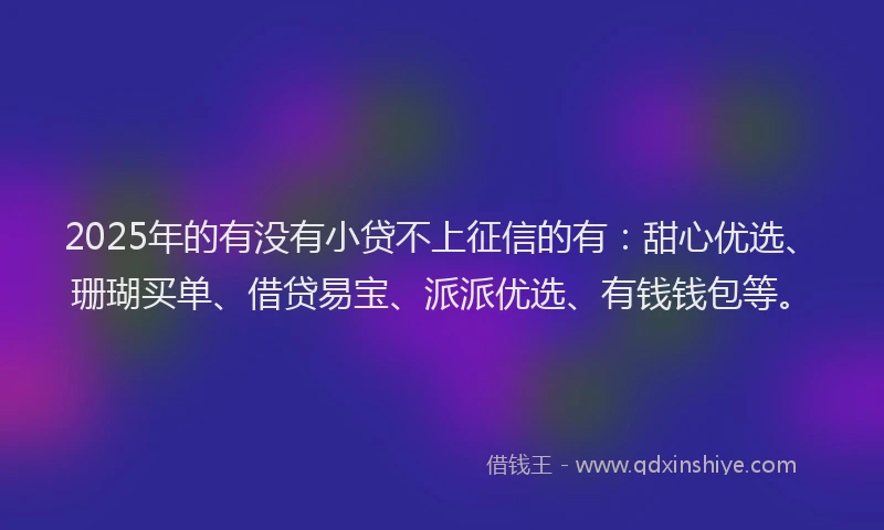 2025年的有没有小贷不上征信的有：甜心优选、珊瑚买单、借贷易宝、派派优选、有钱钱包等。