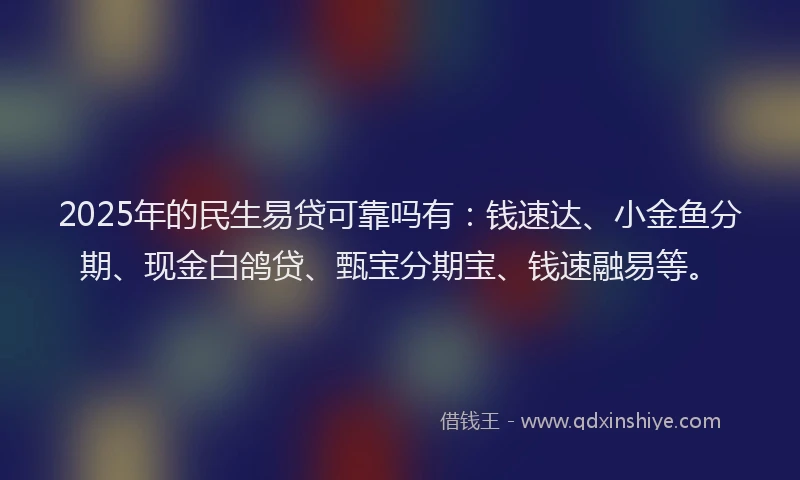 2025年的民生易贷可靠吗有：钱速达、小金鱼分期、现金白鸽贷、甄宝分期宝、钱速融易等。