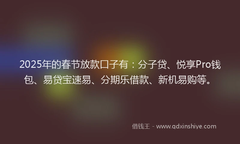 2025年的春节放款口子有：分子贷、悦享Pro钱包、易贷宝速易、分期乐借款、新机易购等。