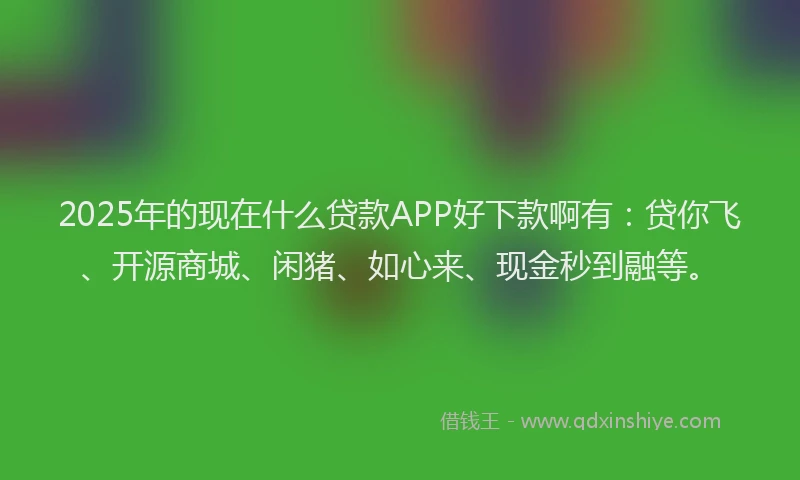 2025年的现在什么贷款APP好下款啊有：贷你飞、开源商城、闲猪、如心来、现金秒到融等。