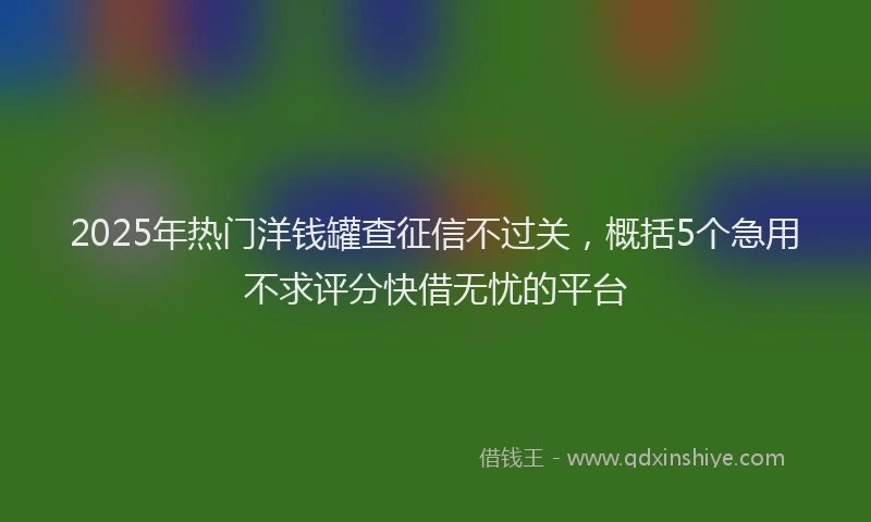 2025年热门洋钱罐查征信不过关，概括5个急用不求评分快借无忧的平台