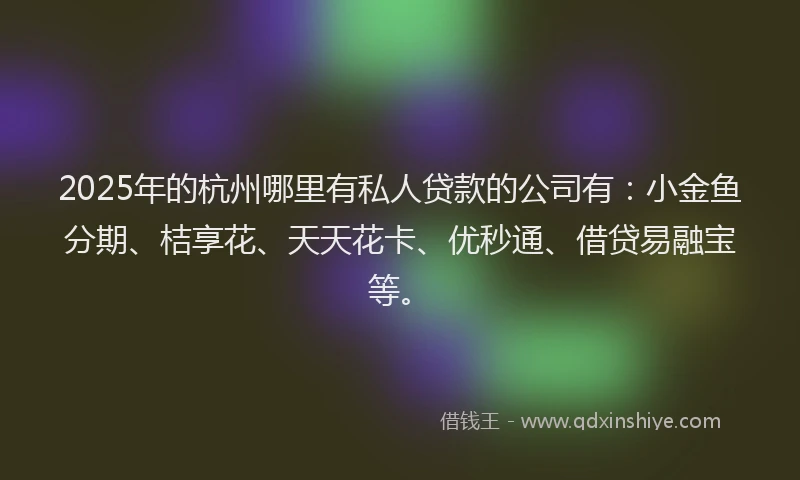 2025年的杭州哪里有私人贷款的公司有：小金鱼分期、桔享花、天天花卡、优秒通、借贷易融宝等。