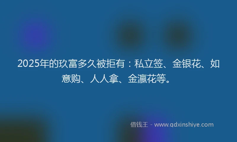 2025年的玖富多久被拒有：私立签、金银花、如意购、人人拿、金瀛花等。