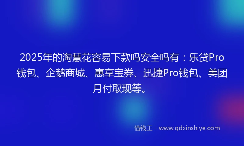 2025年的淘慧花容易下款吗安全吗有：乐贷Pro钱包、企鹅商城、惠享宝券、迅捷Pro钱包、美团月付取现等。