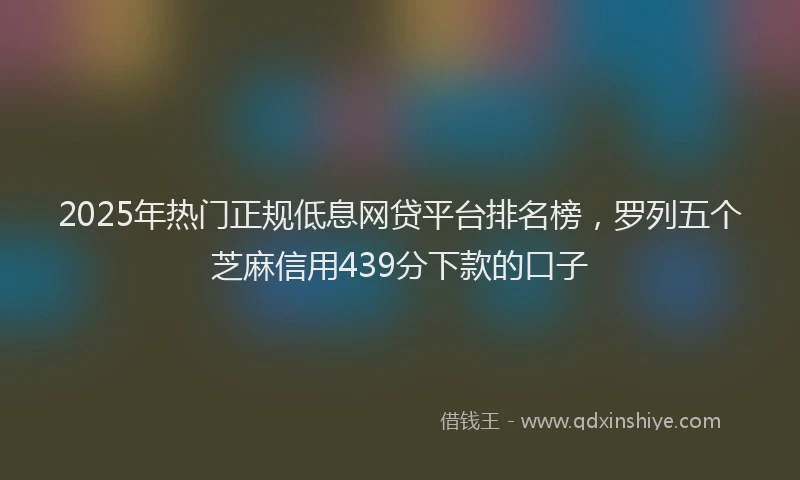 2025年热门正规低息网贷平台排名榜，罗列五个芝麻信用439分下款的口子