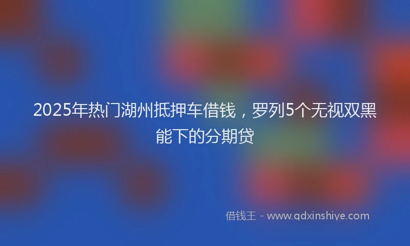 2025年热门湖州抵押车借钱，罗列5个无视双黑能下的分期贷