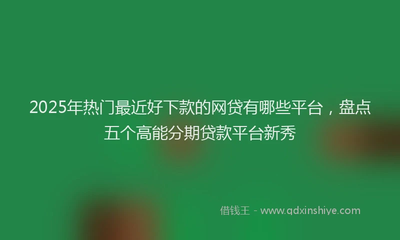 2025年热门最近好下款的网贷有哪些平台，盘点五个高能分期贷款平台新秀