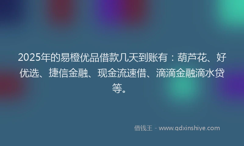 2025年的易橙优品借款几天到账有：葫芦花、好优选、捷信金融、现金流速借、滴滴金融滴水贷等。