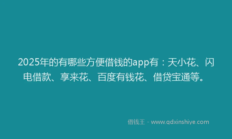 2025年的有哪些方便借钱的app有：天小花、闪电借款、享来花、百度有钱花、借贷宝通等。