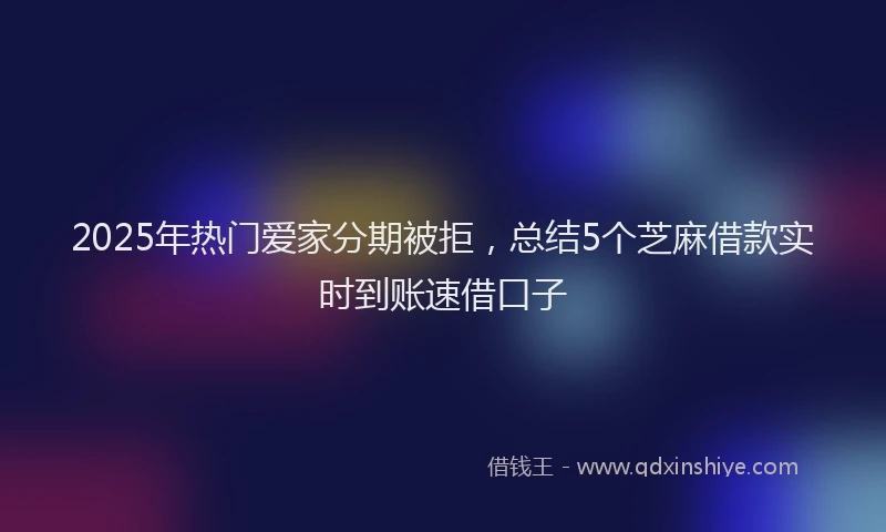 2025年热门爱家分期被拒，总结5个芝麻借款实时到账速借口子