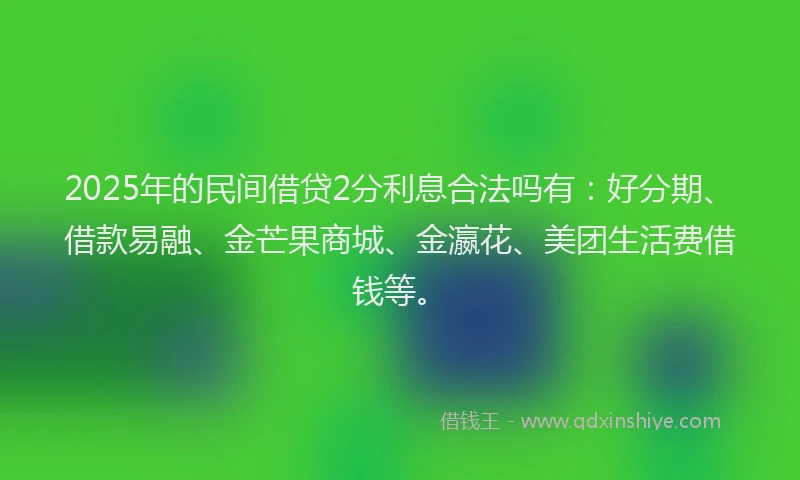 2025年的民间借贷2分利息合法吗有：好分期、借款易融、金芒果商城、金瀛花、美团生活费借钱等。