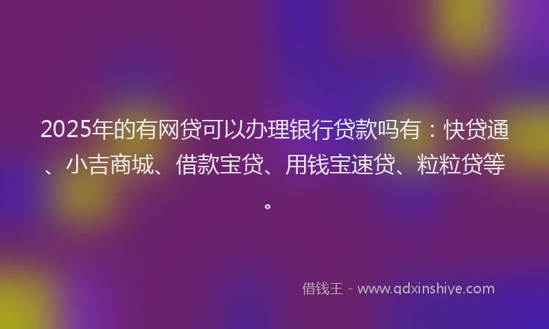 2025年的有网贷可以办理银行贷款吗有：快贷通、小吉商城、借款宝贷、用钱宝速贷、粒粒贷等。