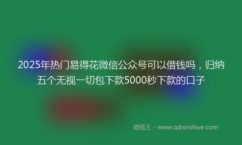 2025年热门易得花微信公众号可以借钱吗，归纳五个无视一切包下款5000秒下款的口子