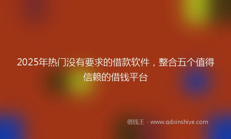 2025年热门没有要求的借款软件，整合五个值得信赖的借钱平台