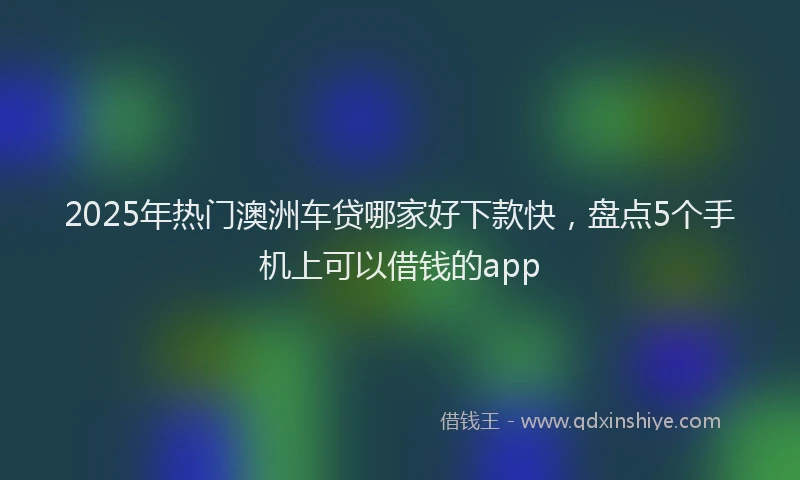 2025年热门澳洲车贷哪家好下款快，盘点5个手机上可以借钱的app