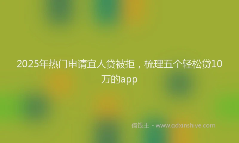 2025年热门申请宜人贷被拒，梳理五个轻松贷10万的app