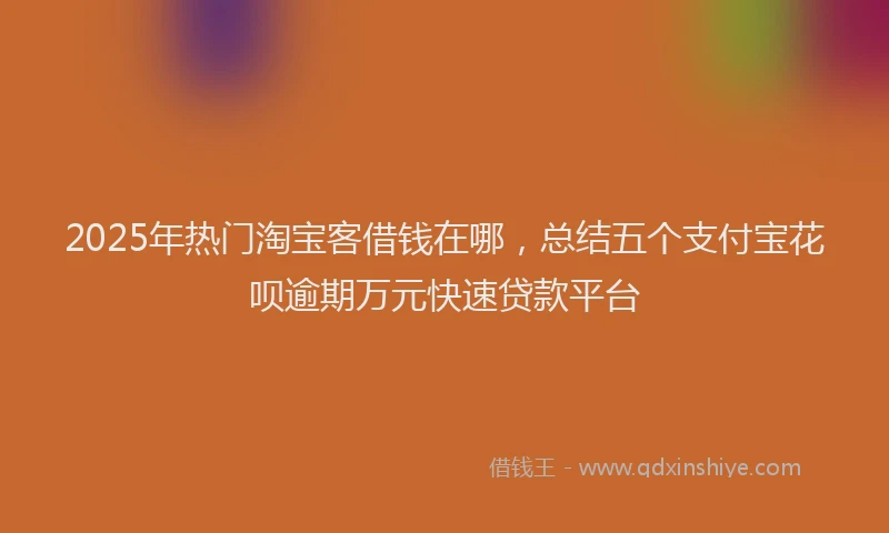 2025年热门淘宝客借钱在哪，总结五个支付宝花呗逾期万元快速贷款平台