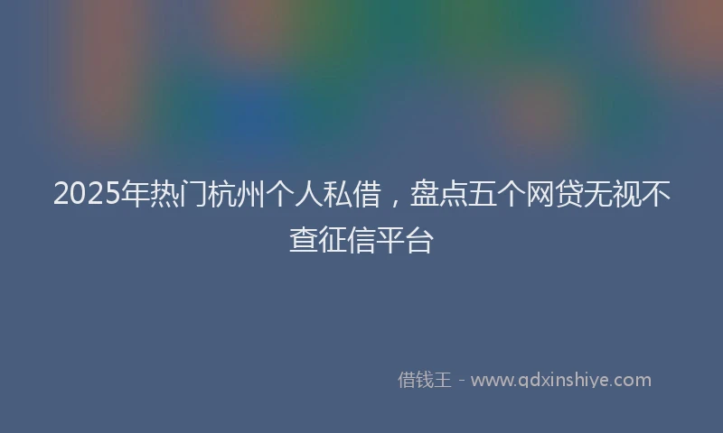 2025年热门杭州个人私借，盘点五个网贷无视不查征信平台