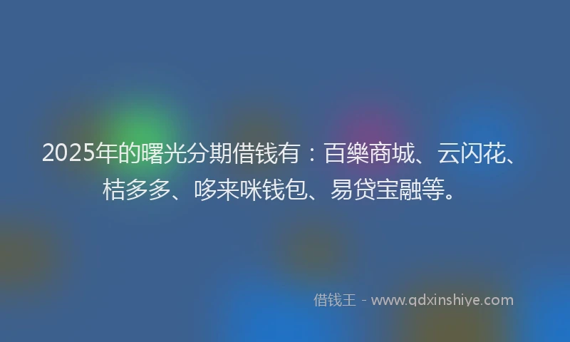 2025年的曙光分期借钱有：百樂商城、云闪花、桔多多、哆来咪钱包、易贷宝融等。