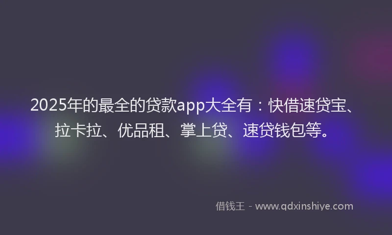 2025年的最全的贷款app大全有：快借速贷宝、拉卡拉、优品租、掌上贷、速贷钱包等。