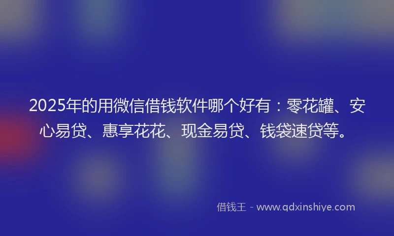 2025年的用微信借钱软件哪个好有：零花罐、安心易贷、惠享花花、现金易贷、钱袋速贷等。