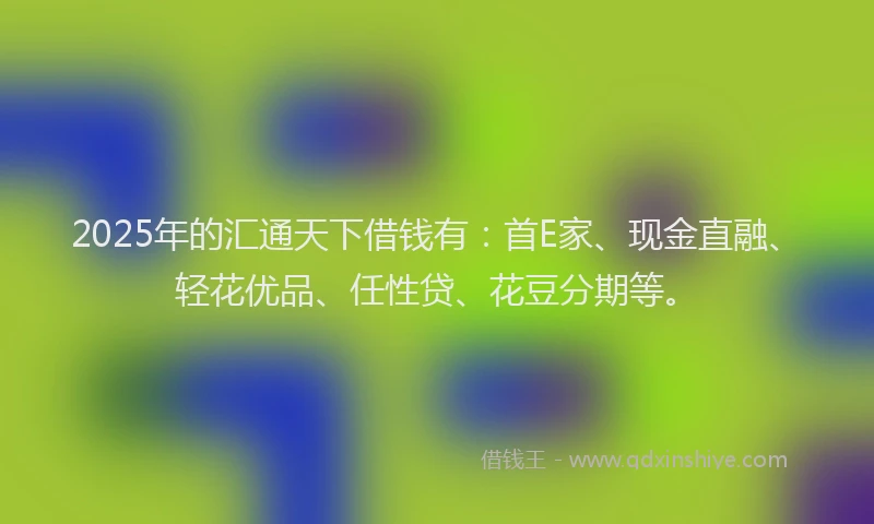 2025年的汇通天下借钱有：首E家、现金直融、轻花优品、任性贷、花豆分期等。