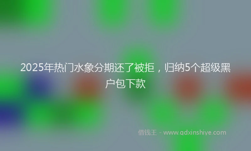 2025年热门水象分期还了被拒，归纳5个超级黑户包下款