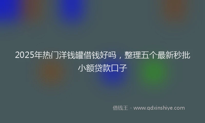 2025年热门洋钱罐借钱好吗，整理五个最新秒批小额贷款口子