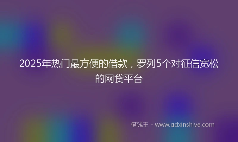 2025年热门最方便的借款，罗列5个对征信宽松的网贷平台