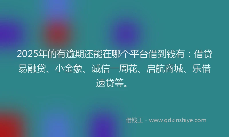 2025年的有逾期还能在哪个平台借到钱有：借贷易融贷、小金象、诚信一周花、启航商城、乐借速贷等。