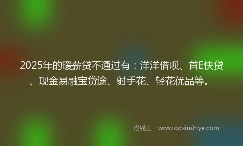 2025年的暖薪贷不通过有：洋洋借呗、首E快贷、现金易融宝贷途、射手花、轻花优品等。