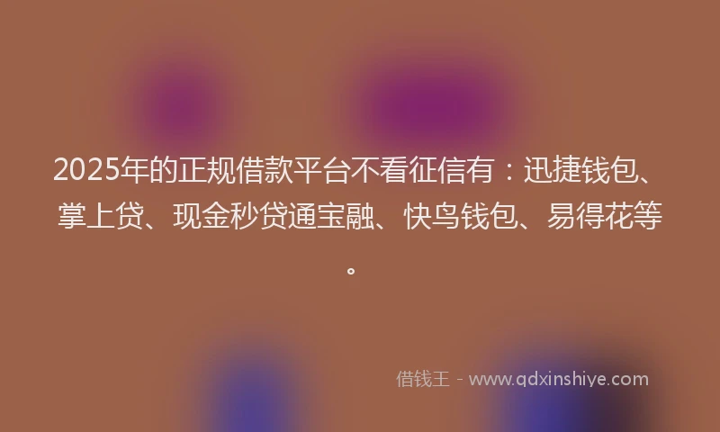 2025年的正规借款平台不看征信有：迅捷钱包、掌上贷、现金秒贷通宝融、快鸟钱包、易得花等。