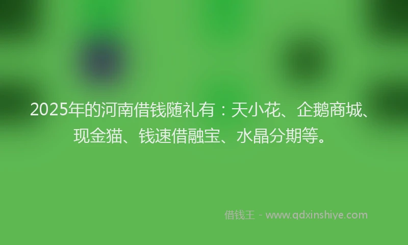2025年的河南借钱随礼有：天小花、企鹅商城、现金猫、钱速借融宝、水晶分期等。