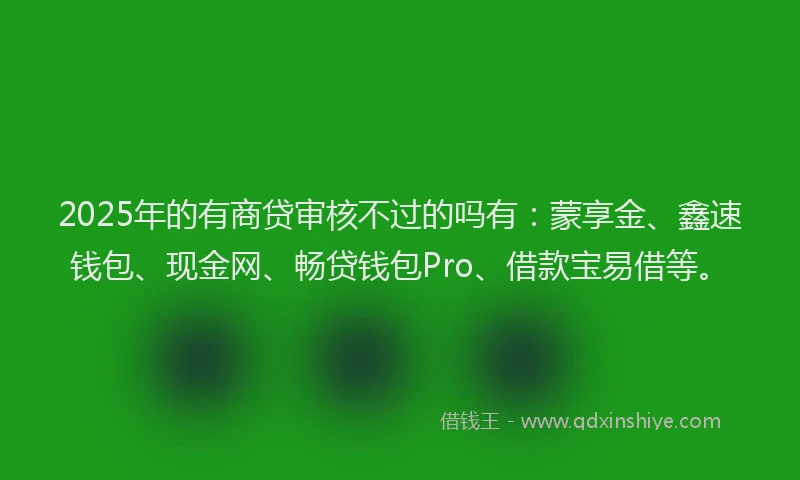 2025年的有商贷审核不过的吗有：蒙享金、鑫速钱包、现金网、畅贷钱包Pro、借款宝易借等。