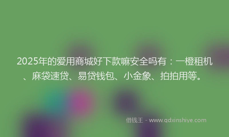 2025年的爱用商城好下款嘛安全吗有：一橙租机、麻袋速贷、易贷钱包、小金象、拍拍用等。