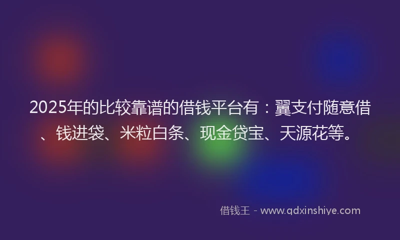 2025年的比较靠谱的借钱平台有：翼支付随意借、钱进袋、米粒白条、现金贷宝、天源花等。