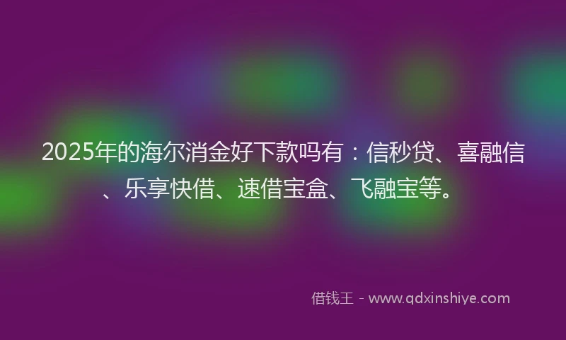 2025年的海尔消金好下款吗有：信秒贷、喜融信、乐享快借、速借宝盒、飞融宝等。