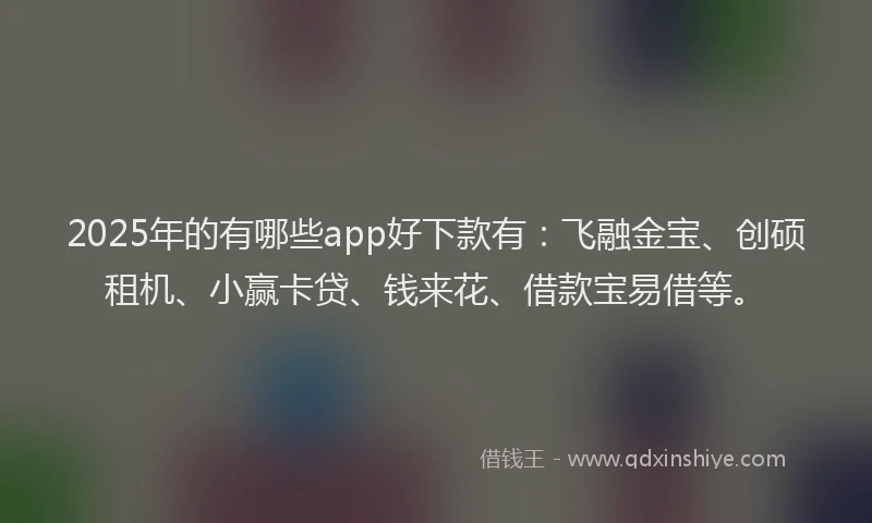 2025年的有哪些app好下款有：飞融金宝、创硕租机、小赢卡贷、钱来花、借款宝易借等。